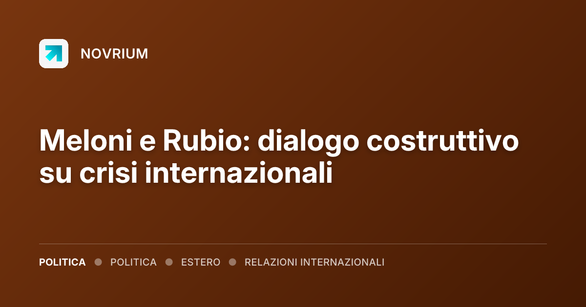 Meloni e Rubio: dialogo costruttivo su crisi internazionali