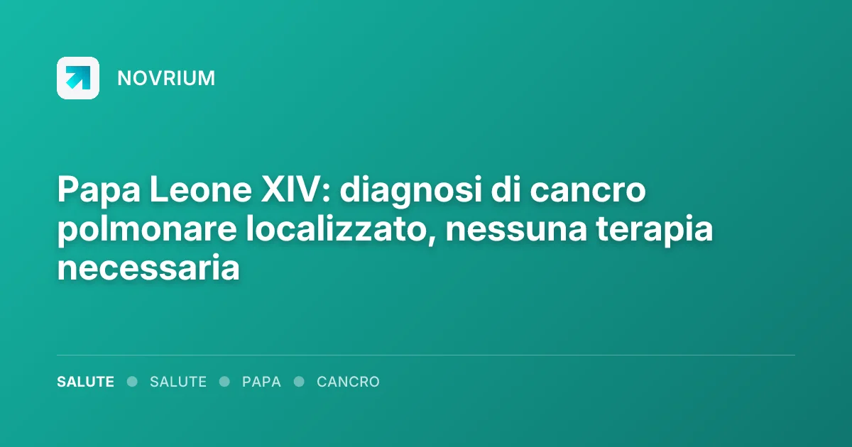 Papa Leone XIV: diagnosi di cancro polmonare localizzato, nessuna terapia necessaria