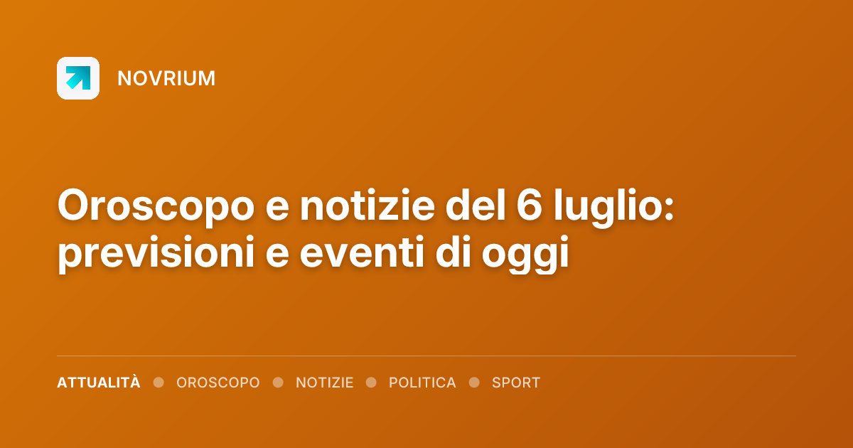 Oroscopo e notizie del 6 luglio: previsioni e eventi di oggi