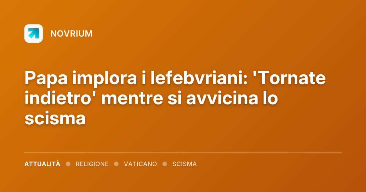 Papa implora i lefebvriani: 'Tornate indietro' mentre si avvicina lo scisma