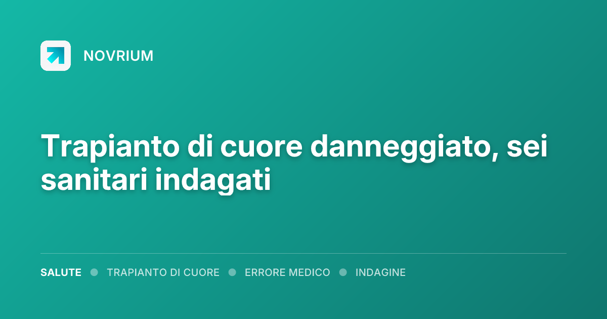 Trapianto di cuore danneggiato, sei sanitari indagati