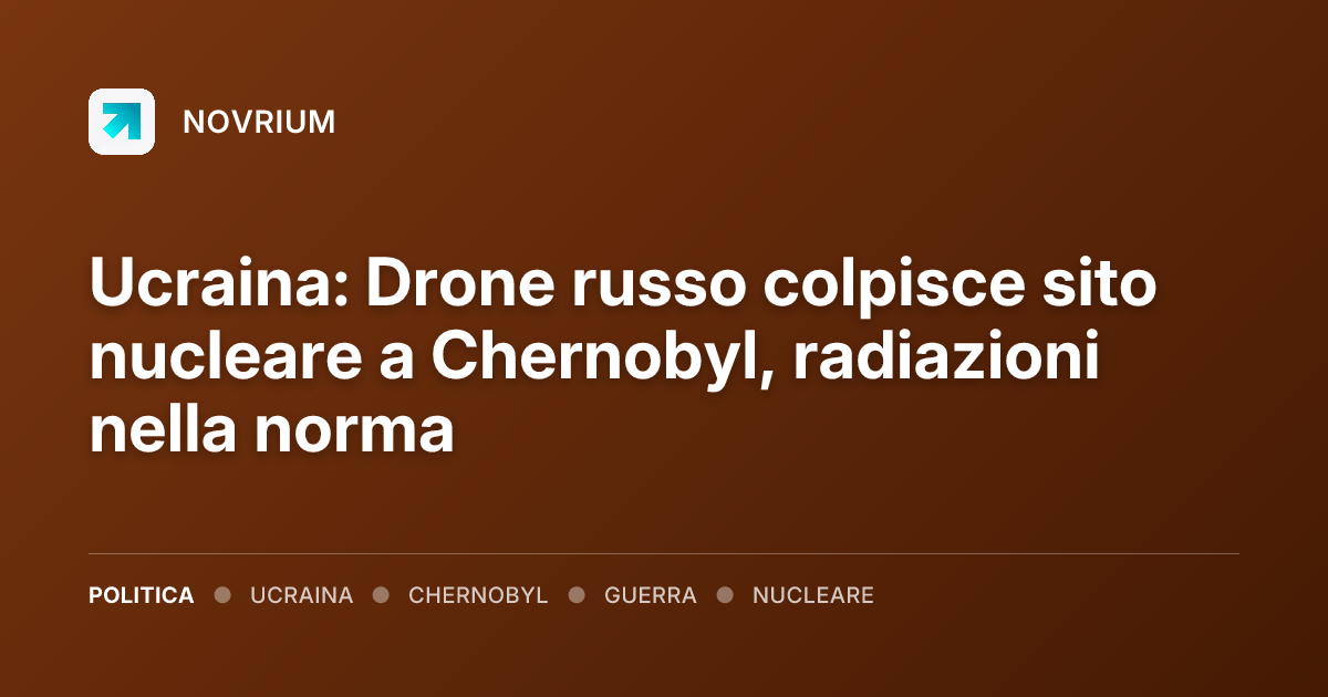 Ucraina: Drone russo colpisce sito nucleare a Chernobyl, radiazioni nella norma
