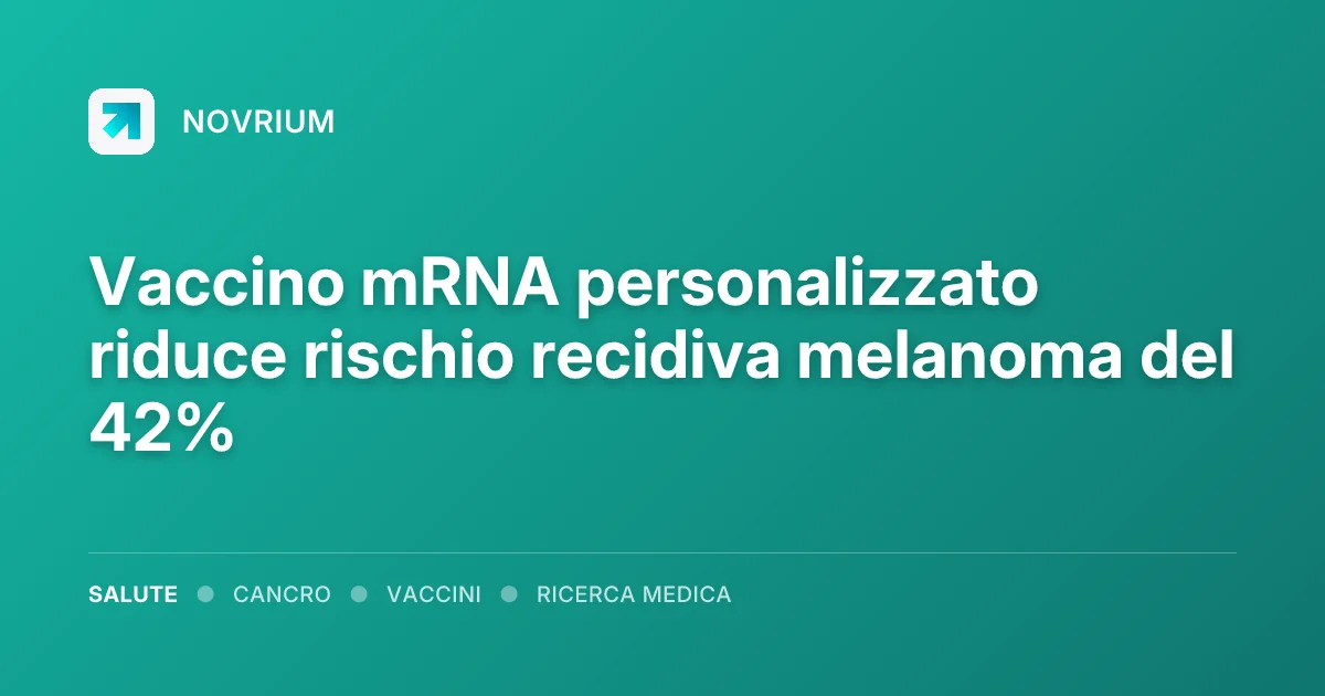 Vaccino mRNA personalizzato riduce rischio recidiva melanoma del 42%