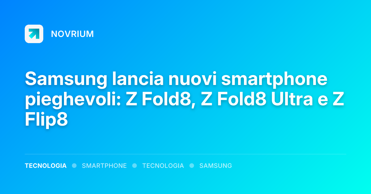 Samsung lancia nuovi smartphone pieghevoli: Z Fold8, Z Fold8 Ultra e Z Flip8