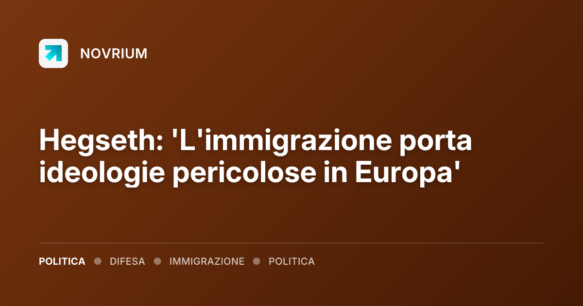 Hegseth: 'L'immigrazione porta ideologie pericolose in Europa'