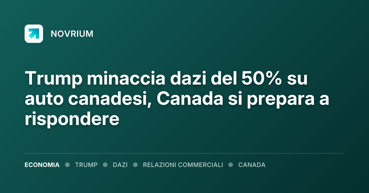 Trump minaccia dazi del 50% su auto canadesi, Canada si prepara a rispondere