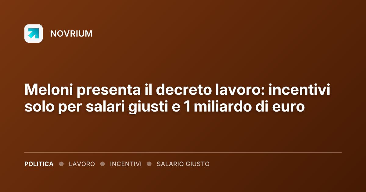 Meloni presenta il decreto lavoro: incentivi solo per salari giusti e 1 miliardo di euro