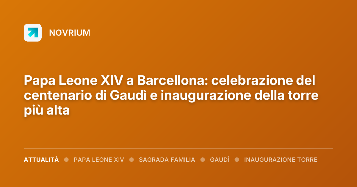 Papa Leone XIV a Barcellona: celebrazione del centenario di Gaudì e inaugurazione della torre più alta