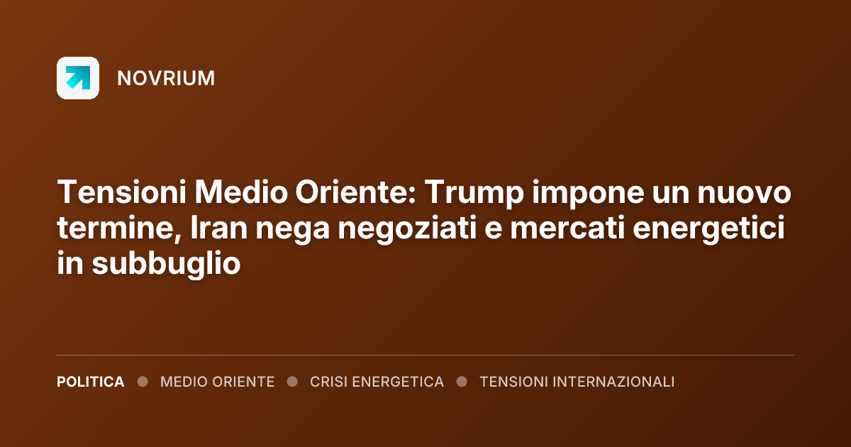 Tensioni Medio Oriente: Trump impone un nuovo termine, Iran nega negoziati e mercati energetici in subbuglio