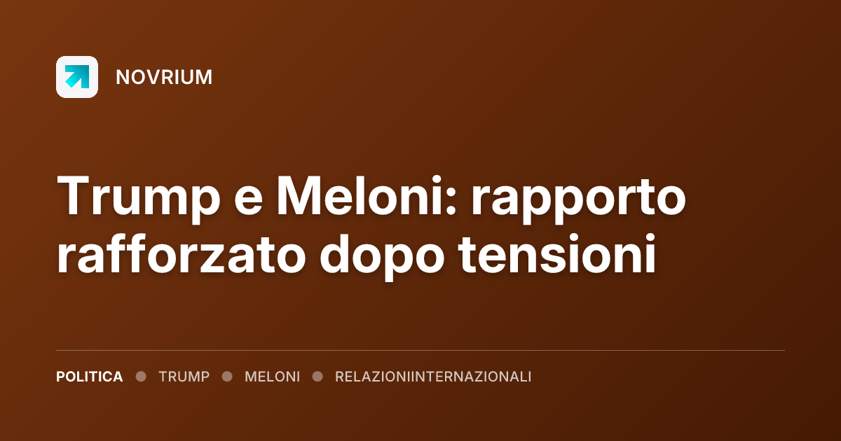 Trump e Meloni: rapporto rafforzato dopo tensioni
