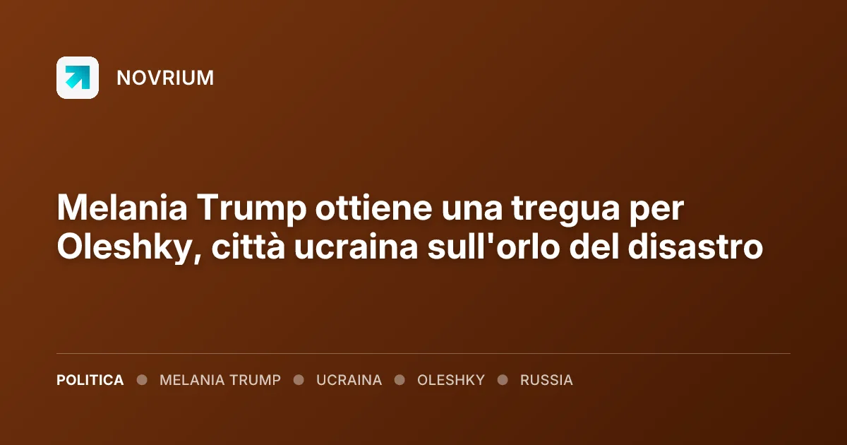 Melania Trump ottiene una tregua per Oleshky, città ucraina sull'orlo del disastro