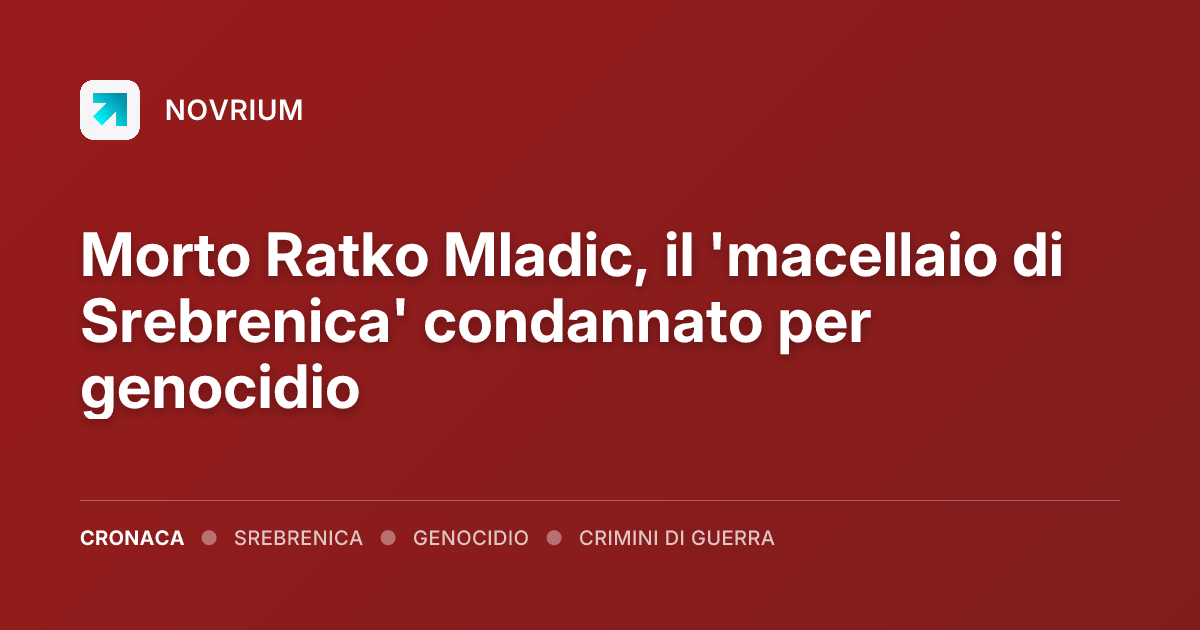Morto Ratko Mladic, il 'macellaio di Srebrenica' condannato per genocidio