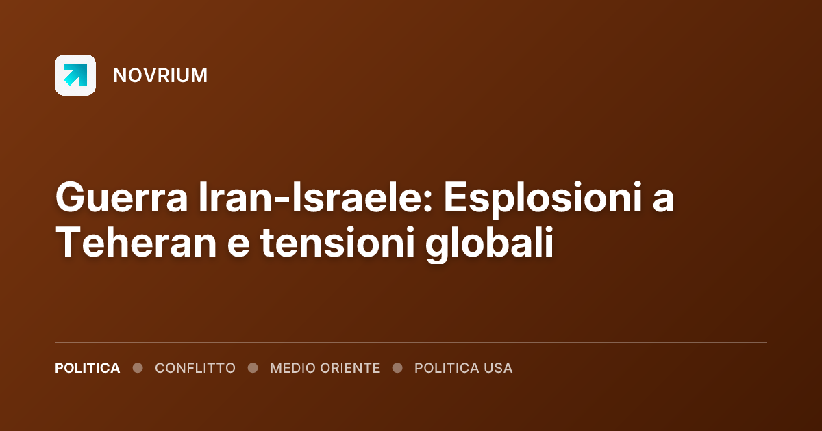 Guerra Iran-Israele: Esplosioni a Teheran e tensioni globali