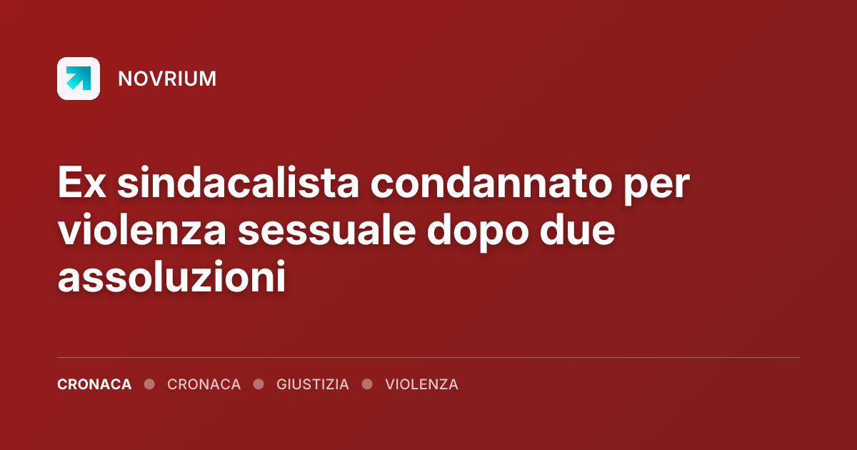 Ex sindacalista condannato per violenza sessuale dopo due assoluzioni