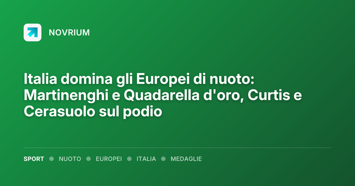 Italia domina gli Europei di nuoto: Martinenghi e Quadarella d'oro, Curtis e Cerasuolo sul podio
