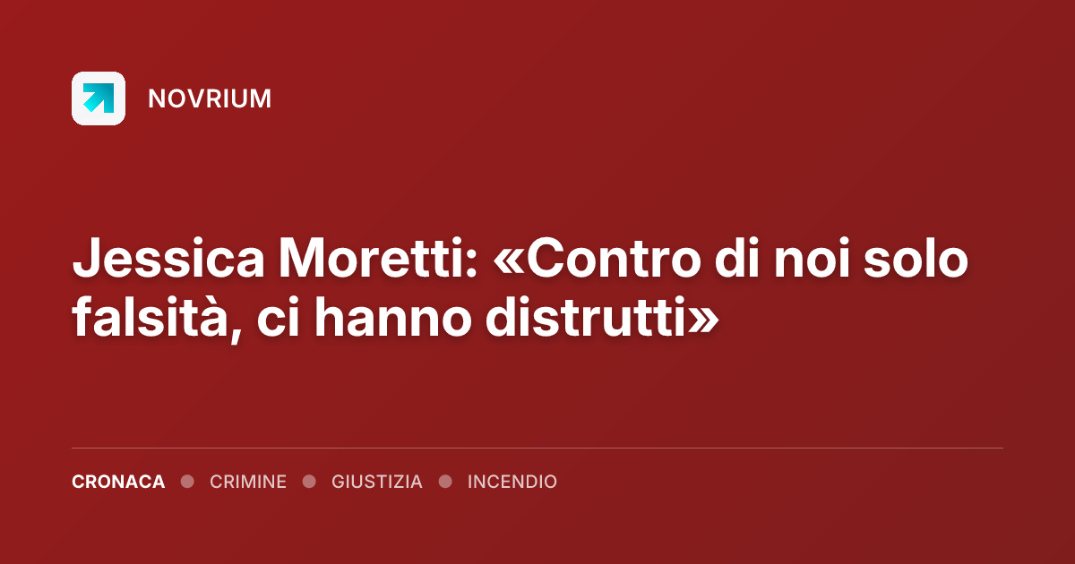 Jessica Moretti: «Contro di noi solo falsità, ci hanno distrutti»