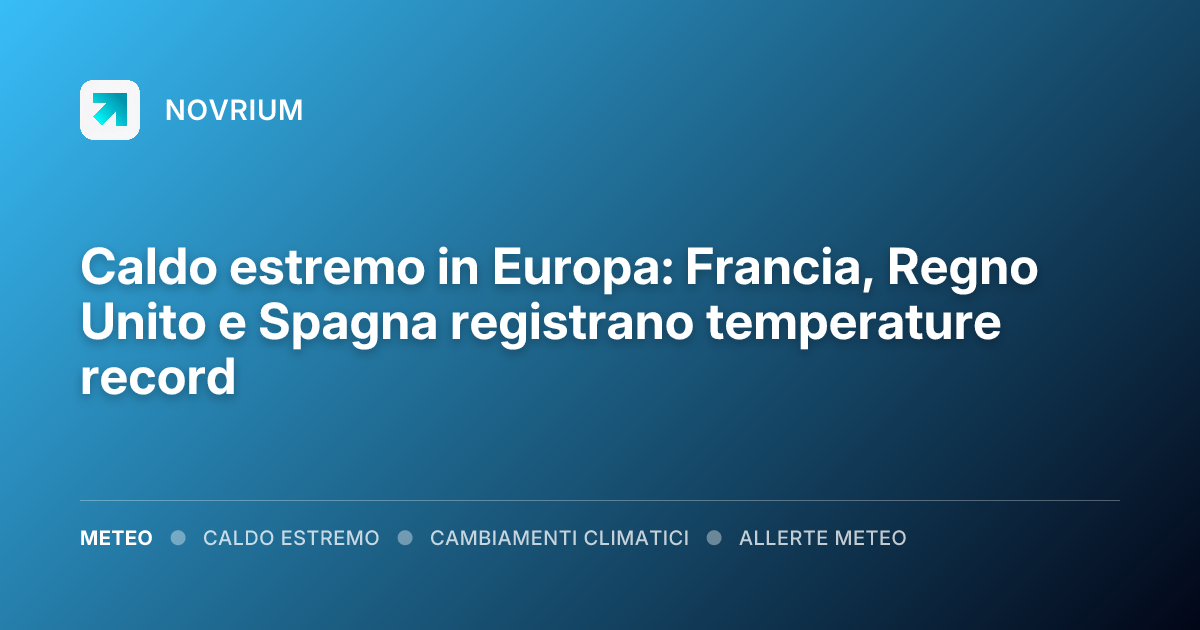 Caldo estremo in Europa: Francia, Regno Unito e Spagna registrano temperature record