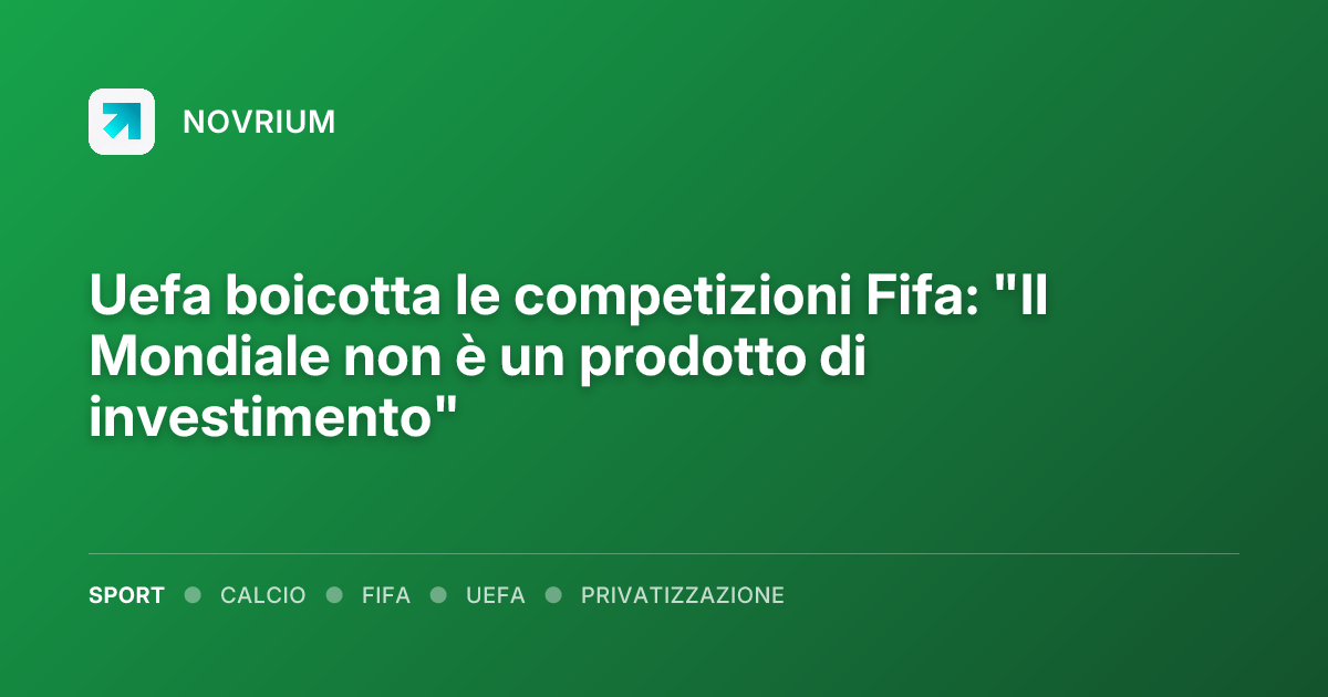 Uefa boicotta le competizioni Fifa: "Il Mondiale non è un prodotto di investimento"