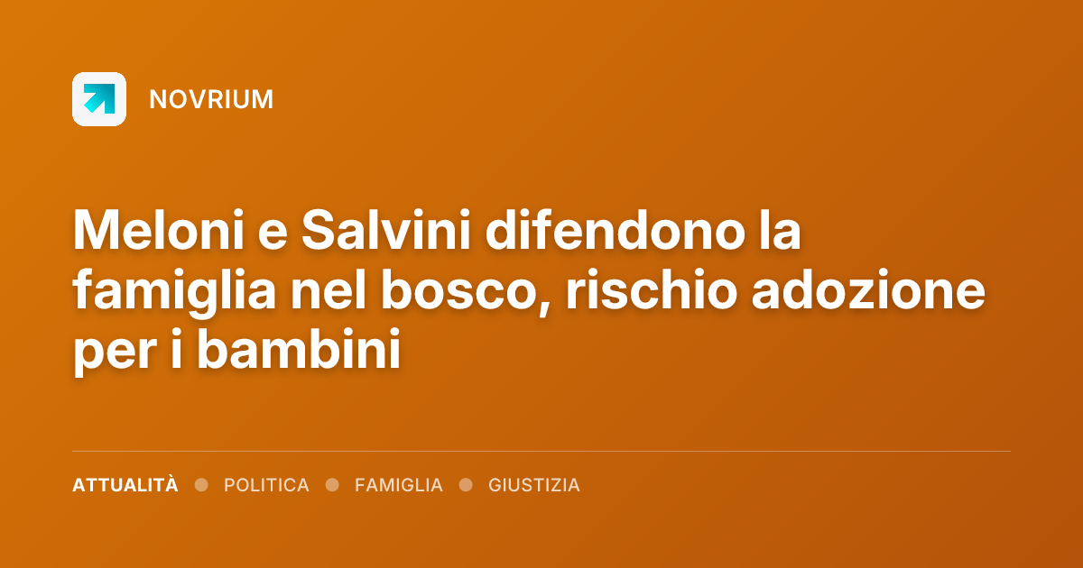 Meloni e Salvini difendono la famiglia nel bosco, rischio adozione per i bambini