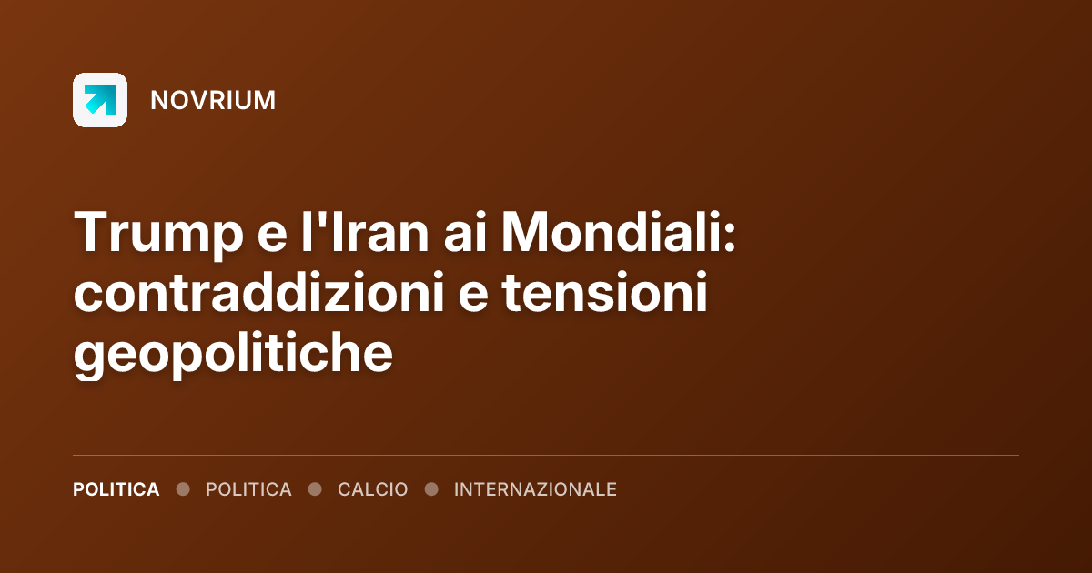 Trump e l'Iran ai Mondiali: contraddizioni e tensioni geopolitiche