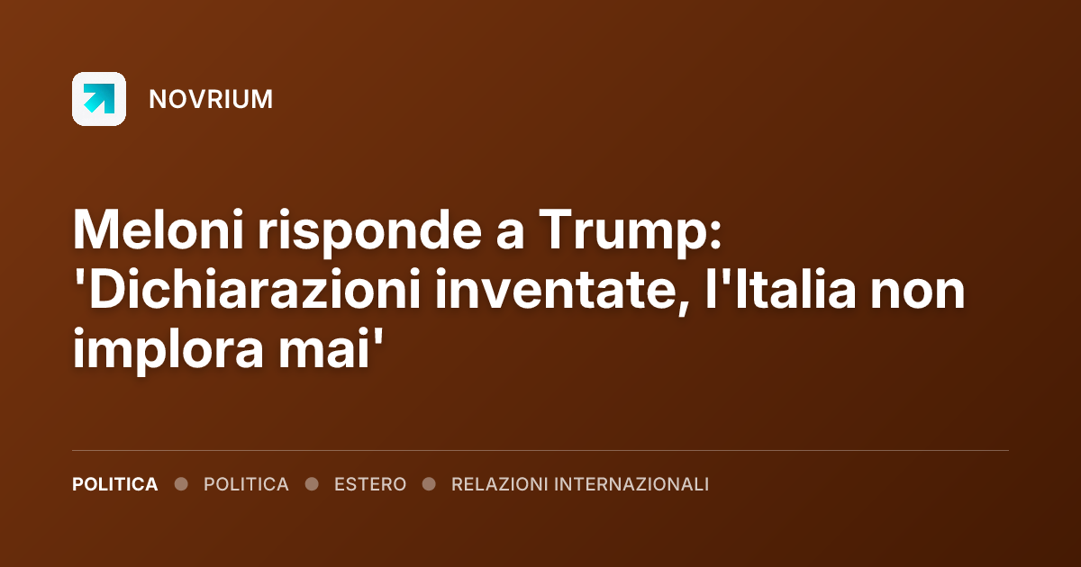 Meloni risponde a Trump: 'Dichiarazioni inventate, l'Italia non implora mai'