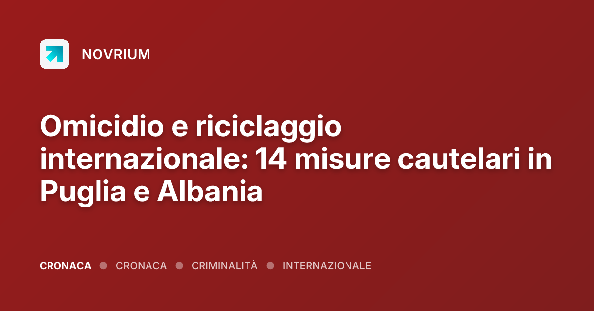 Omicidio e riciclaggio internazionale: 14 misure cautelari in Puglia e Albania