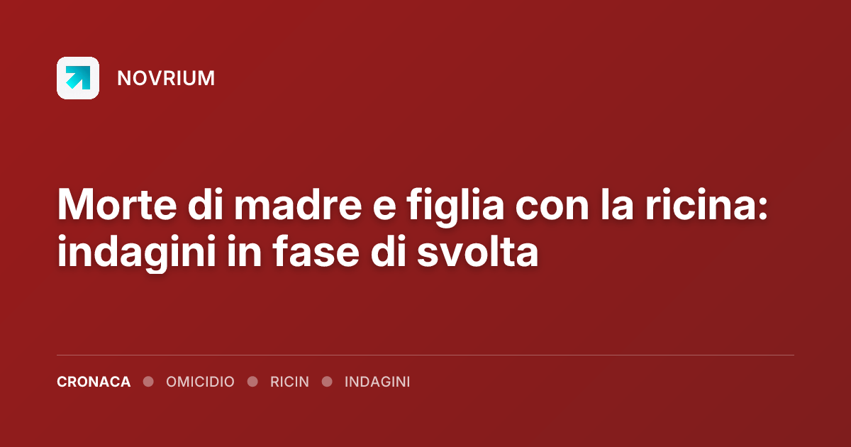 Morte di madre e figlia con la ricina: indagini in fase di svolta