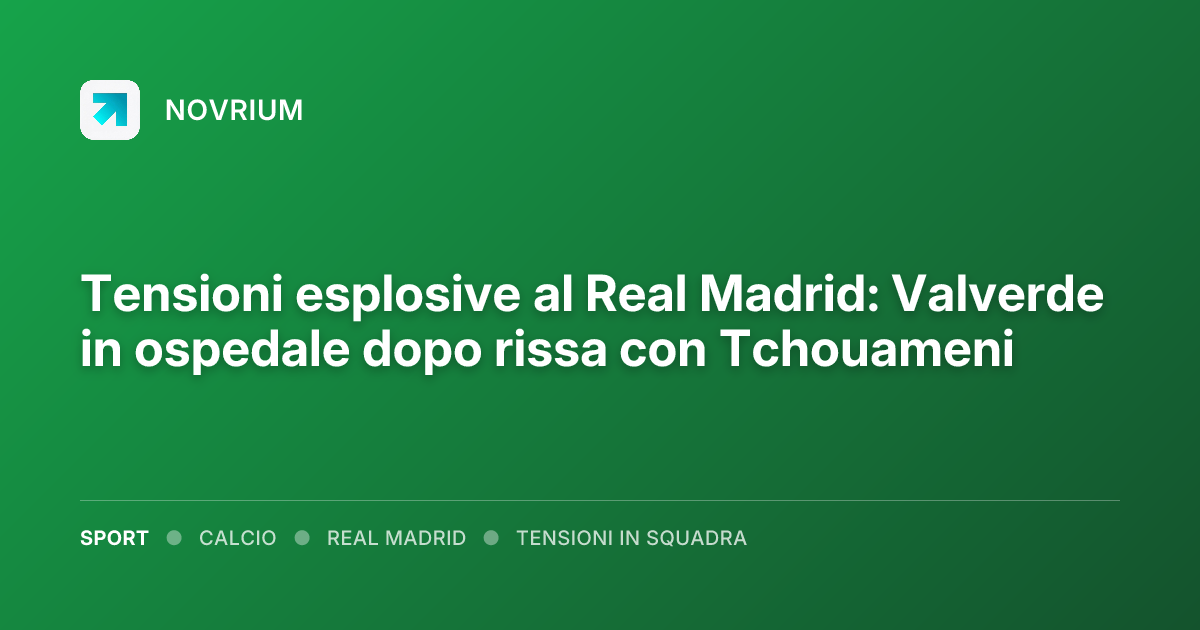 Tensioni esplosive al Real Madrid: Valverde in ospedale dopo rissa con Tchouameni