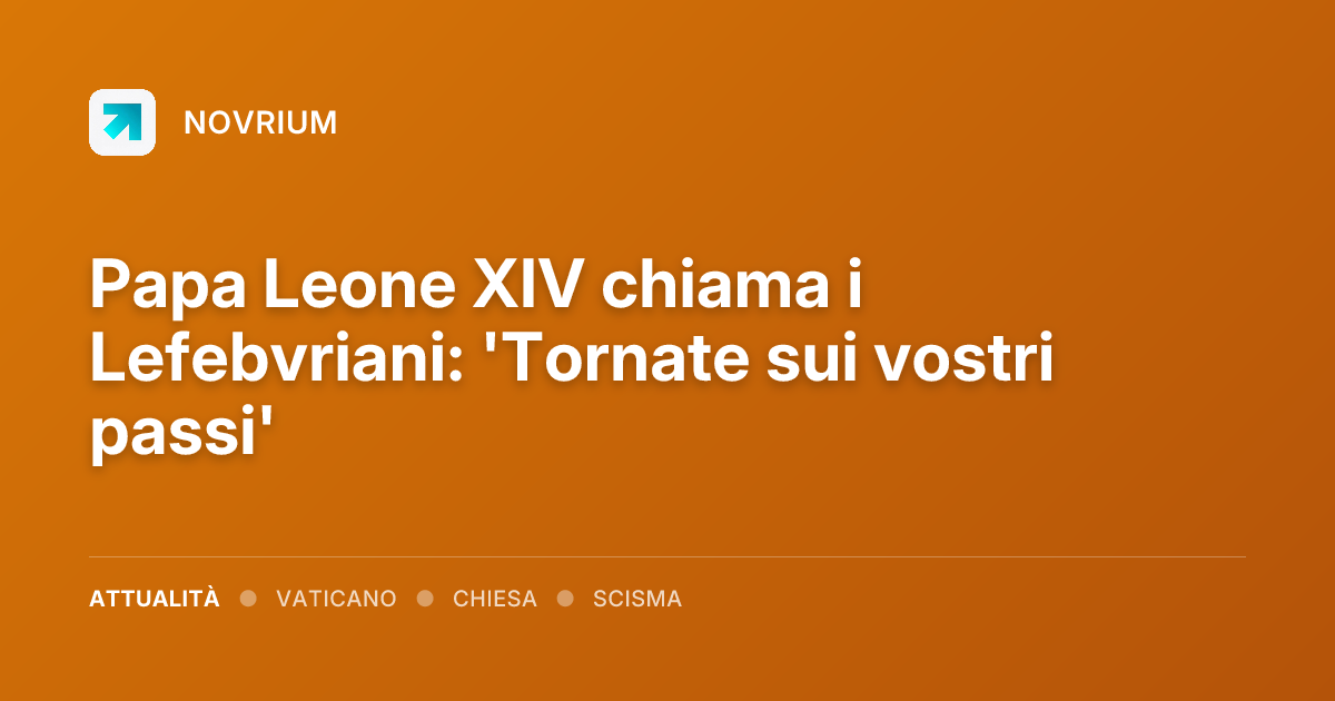 Papa Leone XIV chiama i Lefebvriani: 'Tornate sui vostri passi'