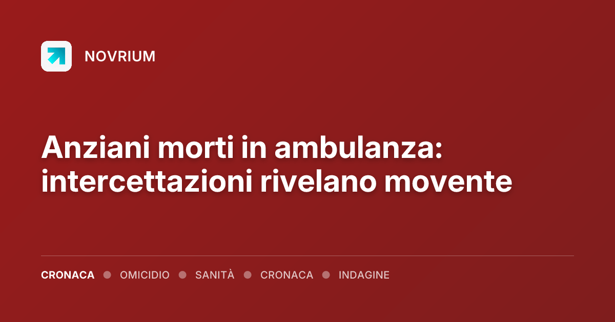 Anziani morti in ambulanza: intercettazioni rivelano movente