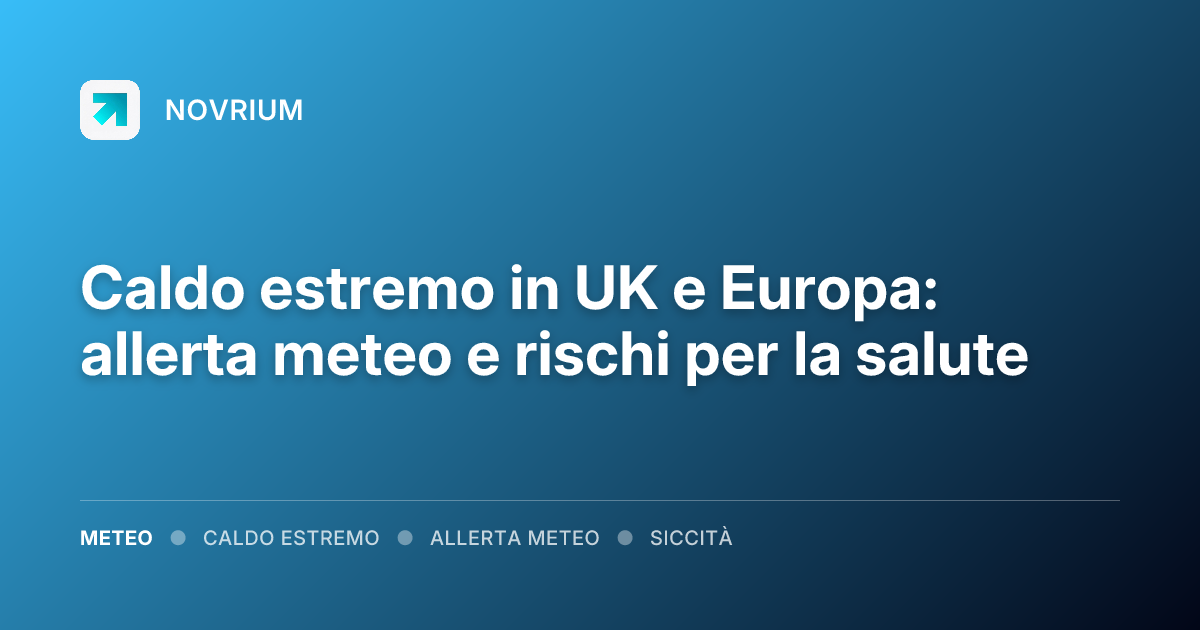 Caldo estremo in UK e Europa: allerta meteo e rischi per la salute