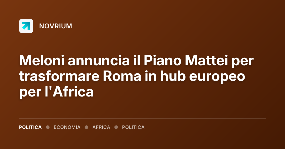 Meloni annuncia il Piano Mattei per trasformare Roma in hub europeo per l'Africa