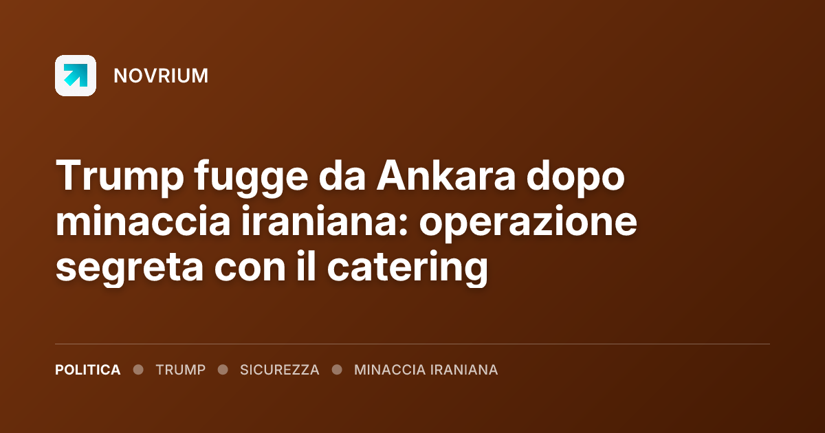 Trump fugge da Ankara dopo minaccia iraniana: operazione segreta con il catering