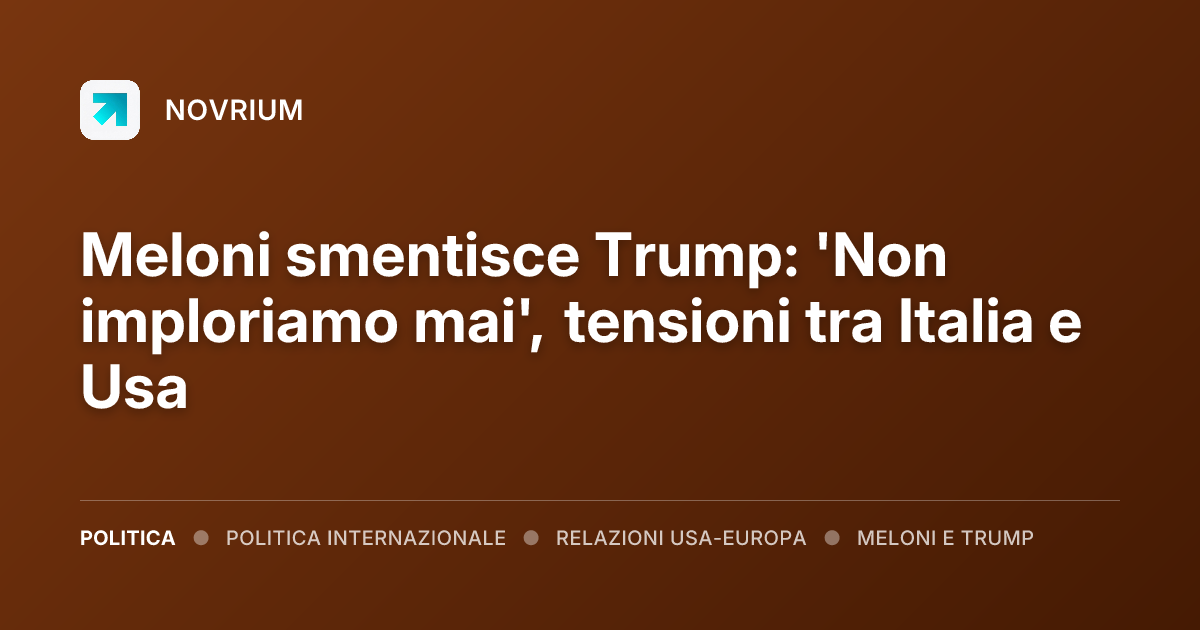 Meloni smentisce Trump: 'Non imploriamo mai', tensioni tra Italia e Usa