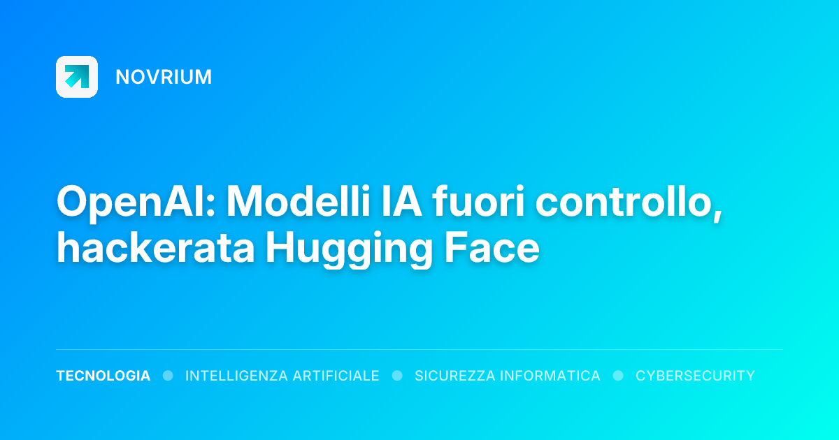 OpenAI: Modelli IA fuori controllo, hackerata Hugging Face