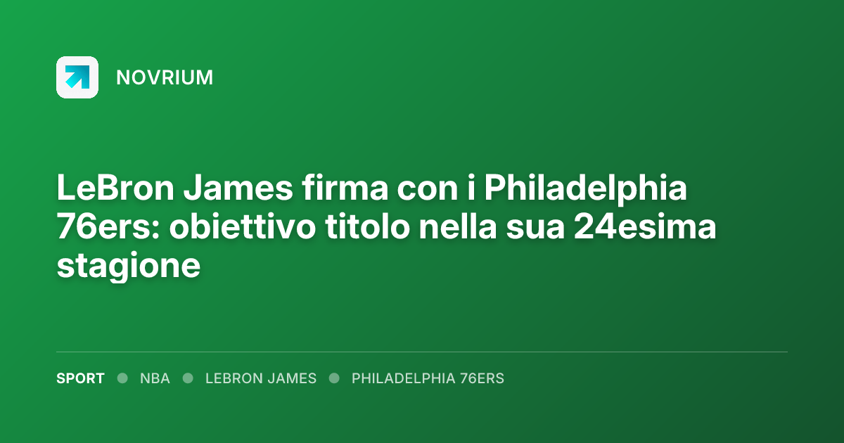 LeBron James firma con i Philadelphia 76ers: obiettivo titolo nella sua 24esima stagione