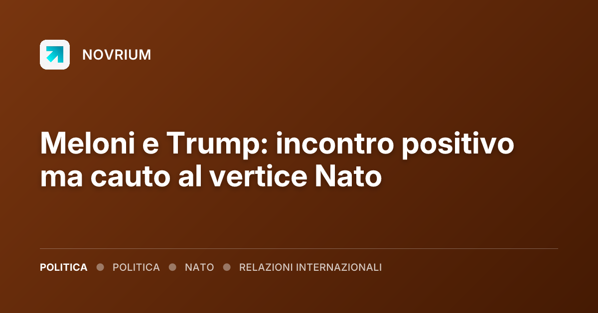 Meloni e Trump: incontro positivo ma cauto al vertice Nato