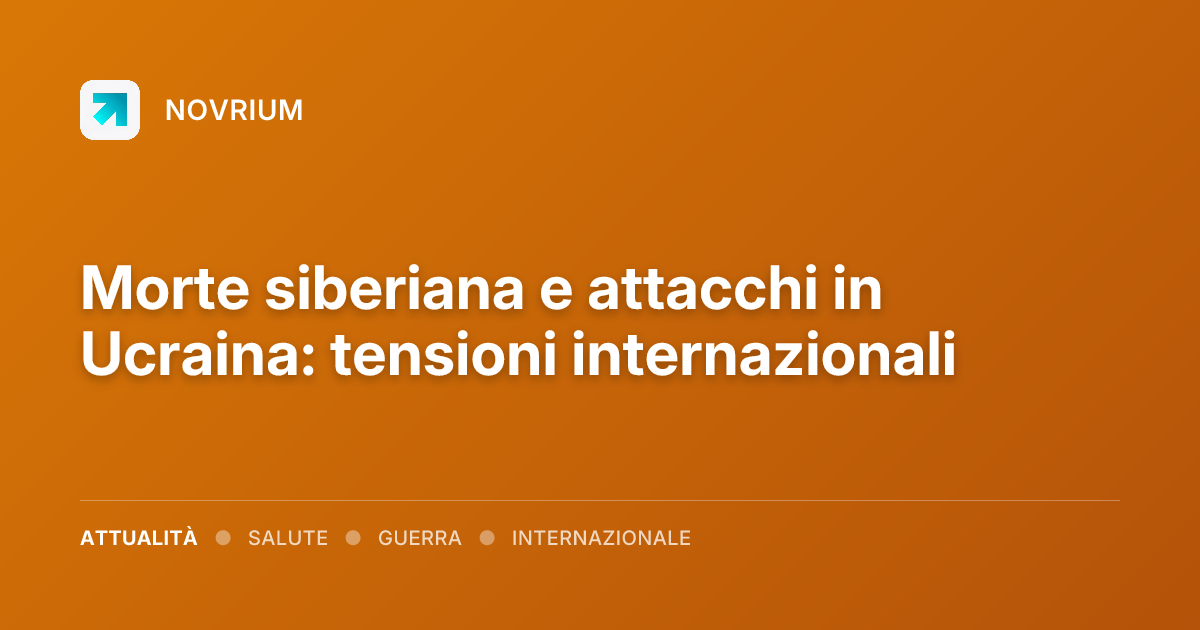 Morte siberiana e attacchi in Ucraina: tensioni internazionali