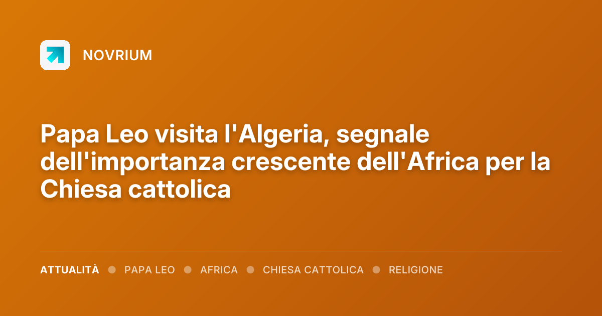 Papa Leo visita l'Algeria, segnale dell'importanza crescente dell'Africa per la Chiesa cattolica