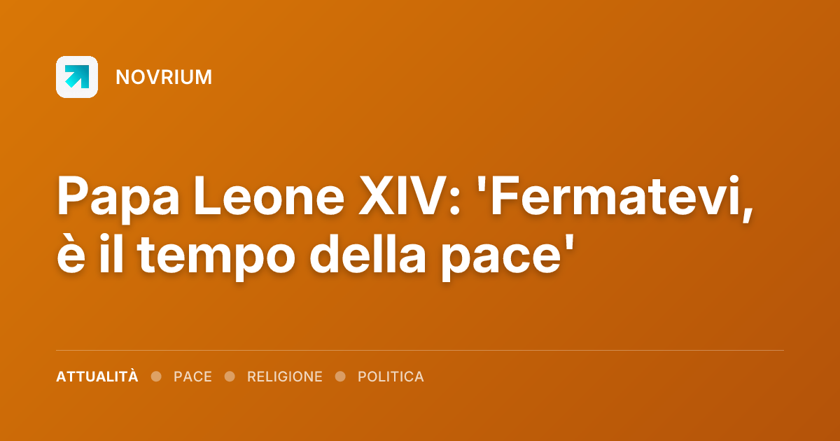 Papa Leone XIV: 'Fermatevi, è il tempo della pace'