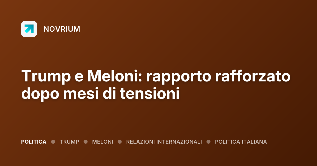 Trump e Meloni: rapporto rafforzato dopo mesi di tensioni