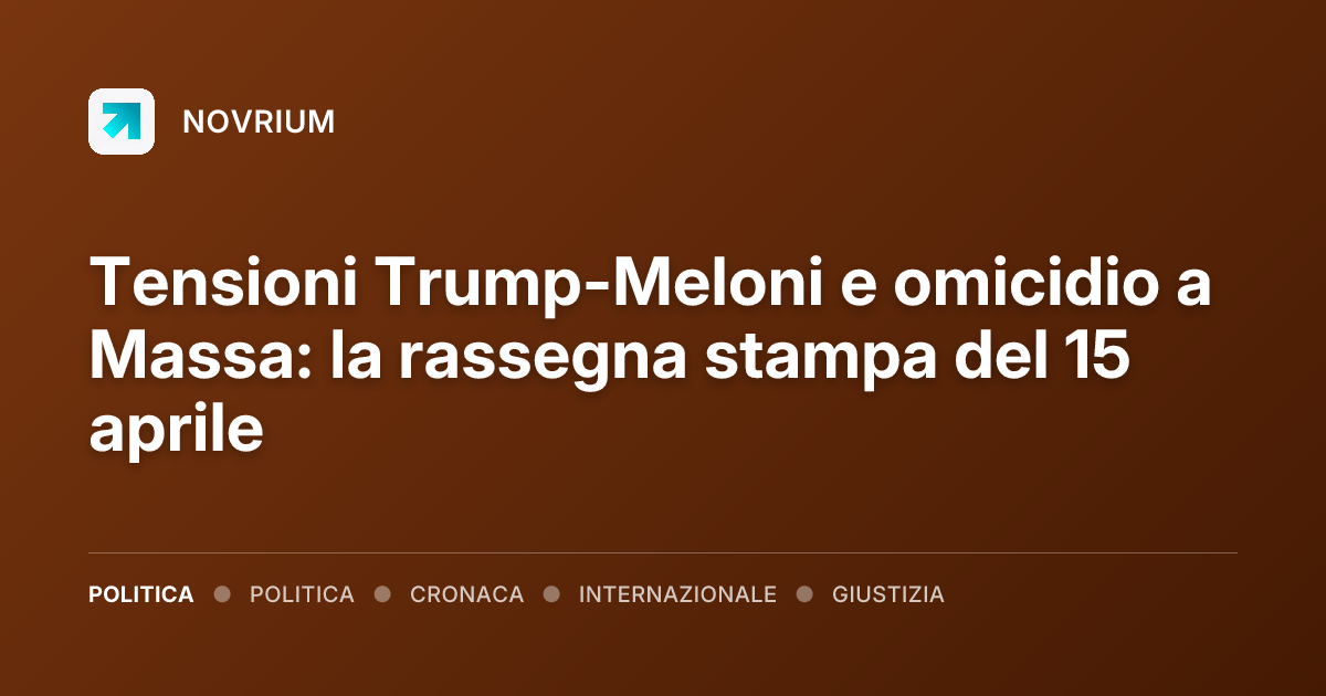 Tensioni Trump-Meloni e omicidio a Massa: la rassegna stampa del 15 aprile