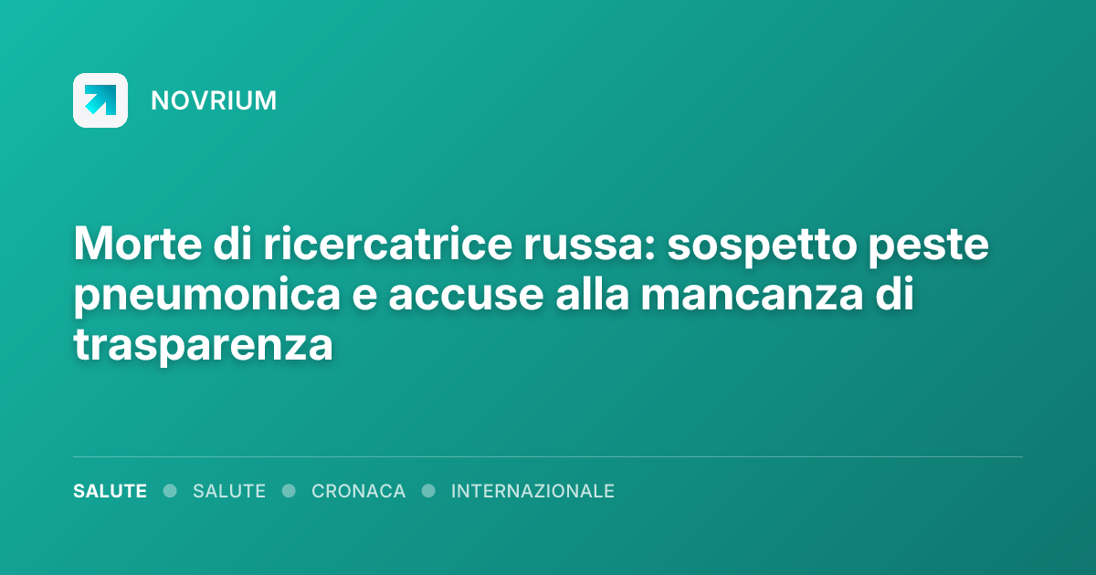 Morte di ricercatrice russa: sospetto peste pneumonica e accuse alla mancanza di trasparenza