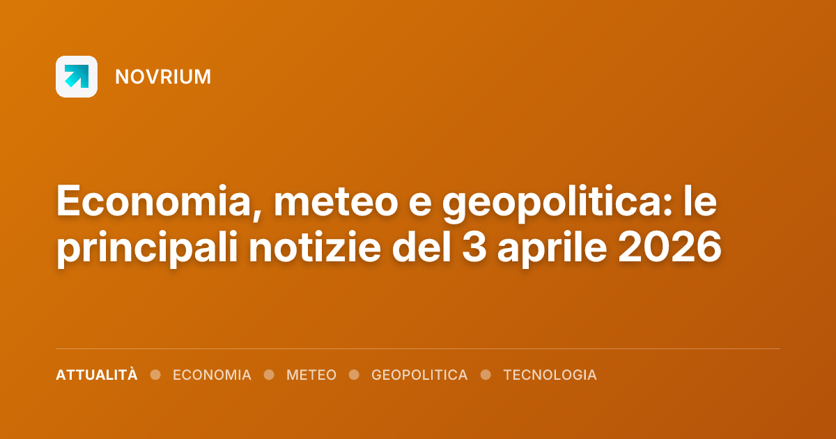 Economia, meteo e geopolitica: le principali notizie del 3 aprile 2026