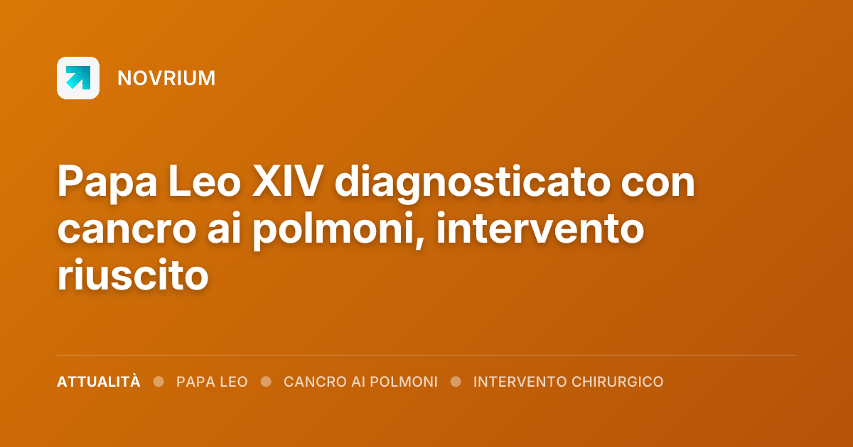 Papa Leo XIV diagnosticato con cancro ai polmoni, intervento riuscito