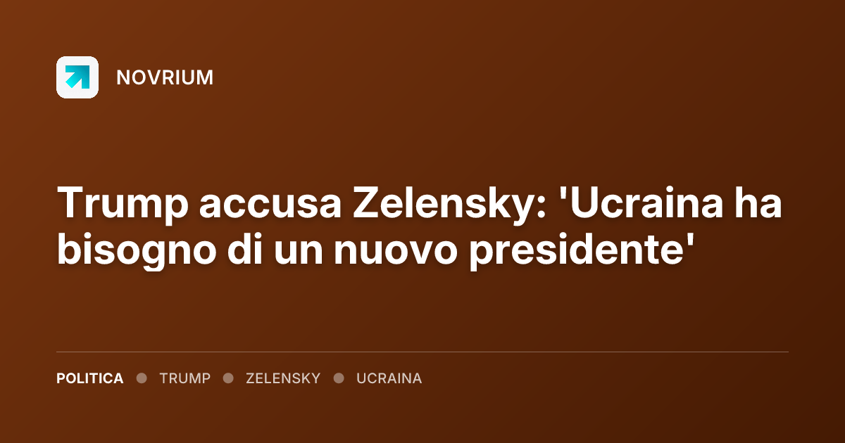Trump accusa Zelensky: 'Ucraina ha bisogno di un nuovo presidente'