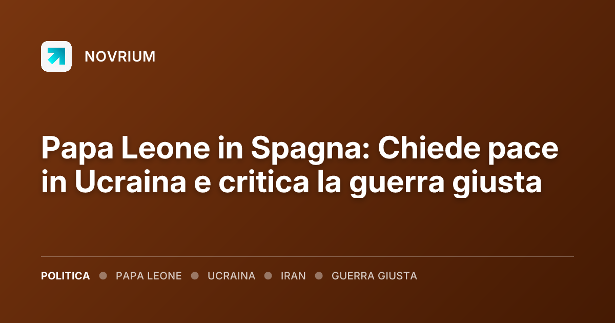 Papa Leone in Spagna: Chiede pace in Ucraina e critica la guerra giusta