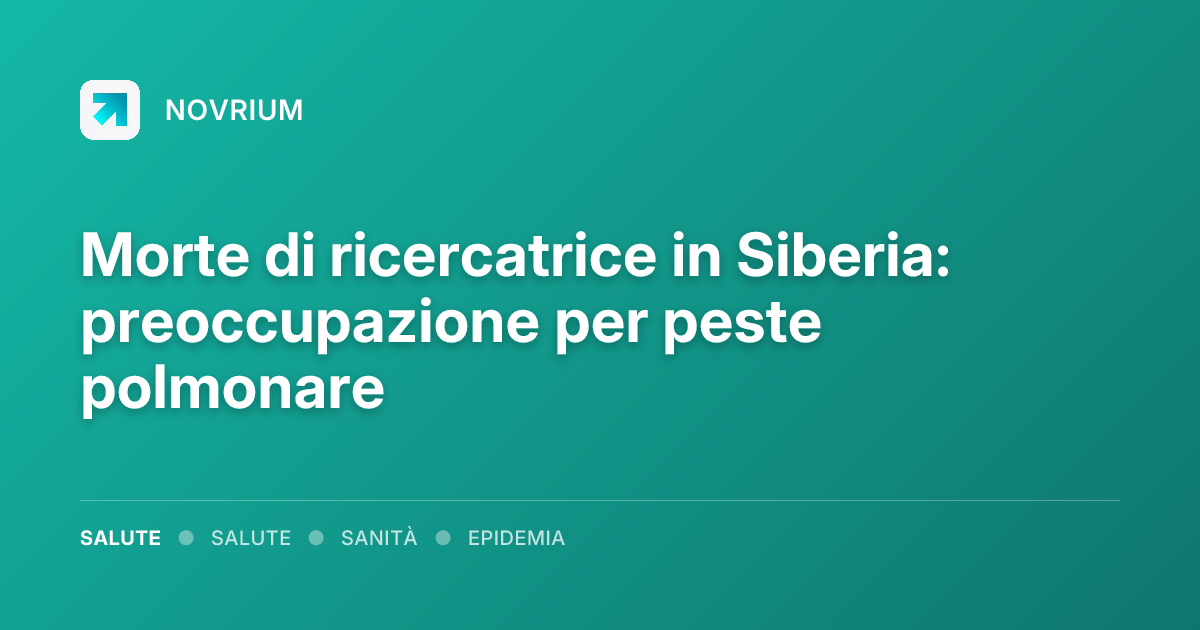 Morte di ricercatrice in Siberia: preoccupazione per peste polmonare