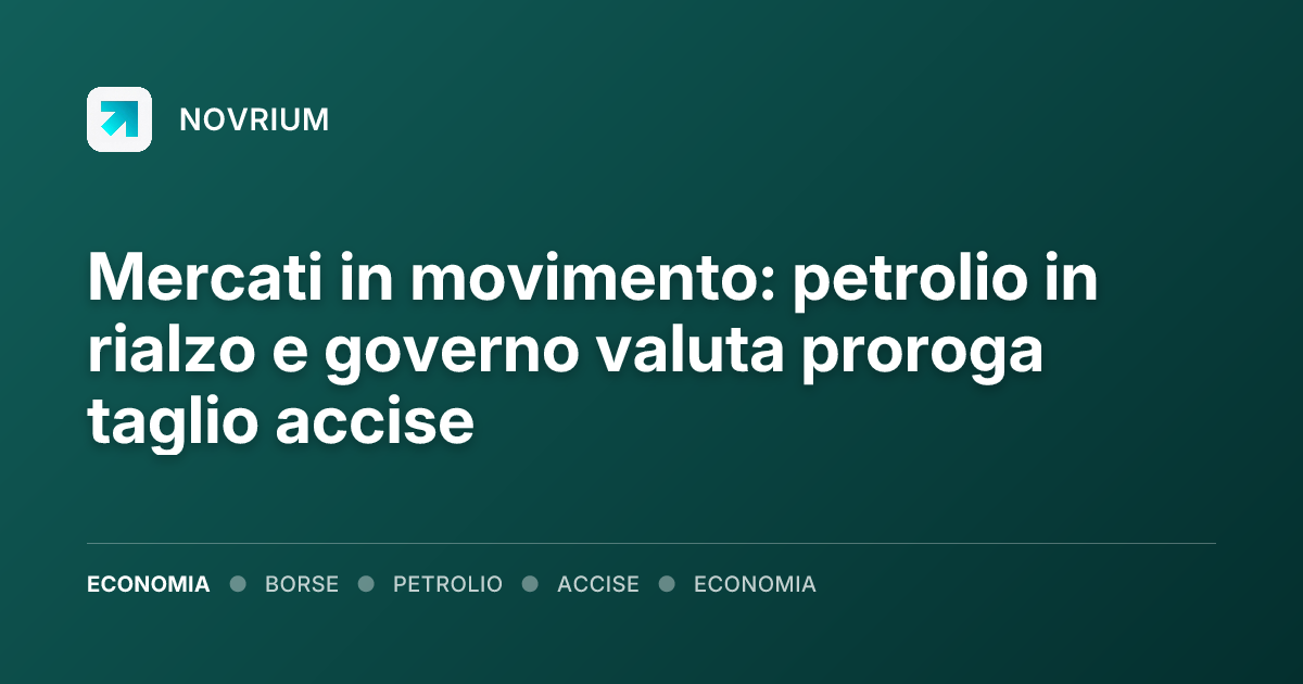 Mercati in movimento: petrolio in rialzo e governo valuta proroga taglio accise