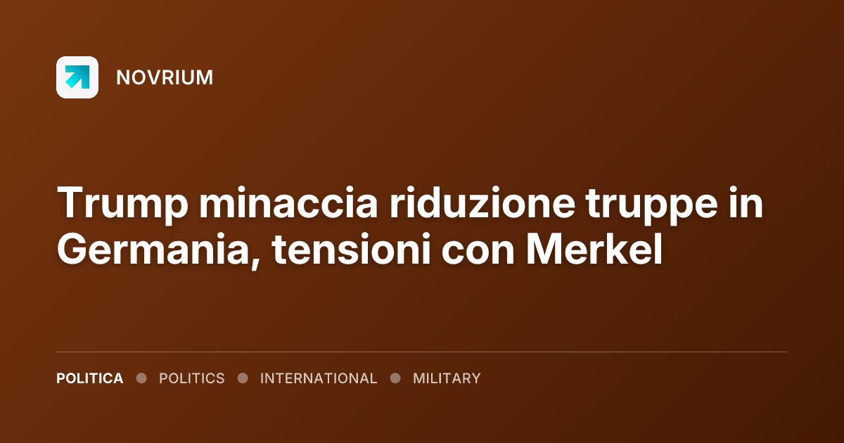 Trump minaccia riduzione truppe in Germania, tensioni con Merkel